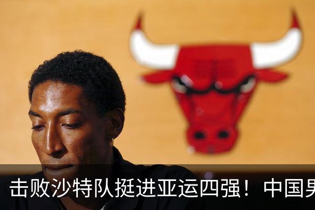 击败沙特队挺进亚运四强！中国男篮半决赛将迎战东道主日本队